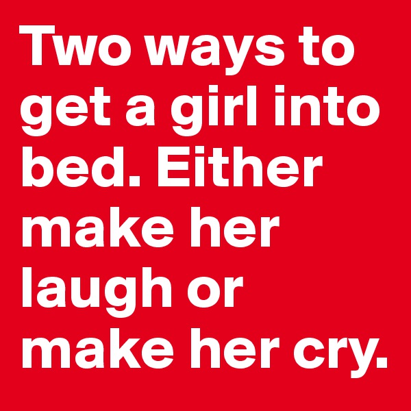 Two ways to get a girl into bed. Either make her laugh or make her cry. 
