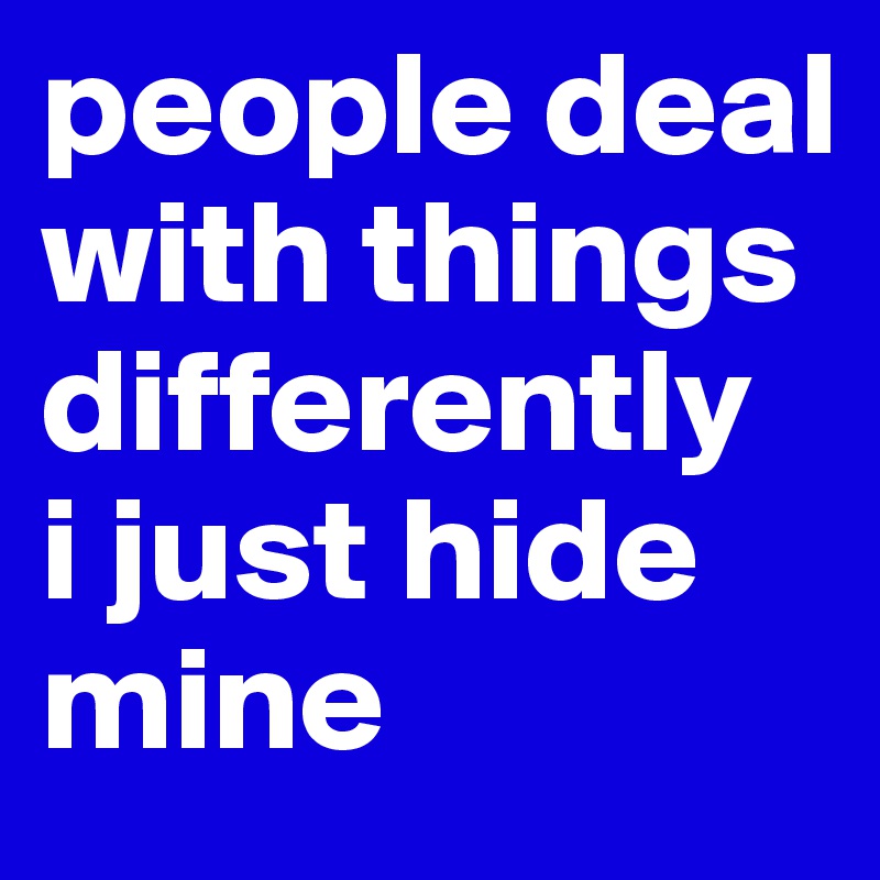 people deal with things differently 
i just hide mine 