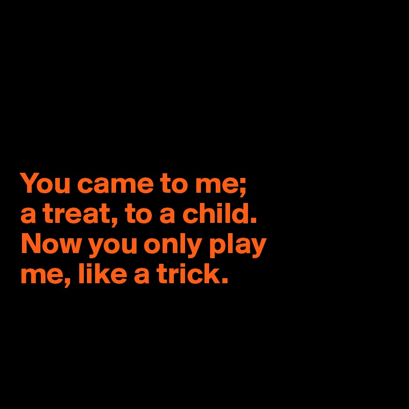 




You came to me; 
a treat, to a child. 
Now you only play 
me, like a trick.



