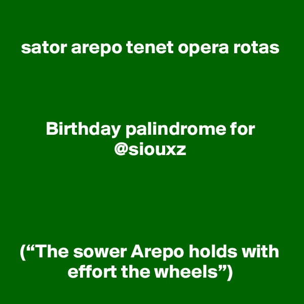 sator arepo tenet opera rotas



Birthday palindrome for @siouxz




(“The sower Arepo holds with effort the wheels”)