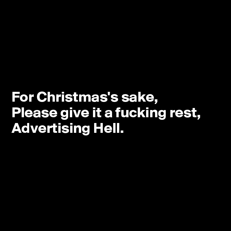 




For Christmas's sake,
Please give it a fucking rest,
Advertising Hell.




