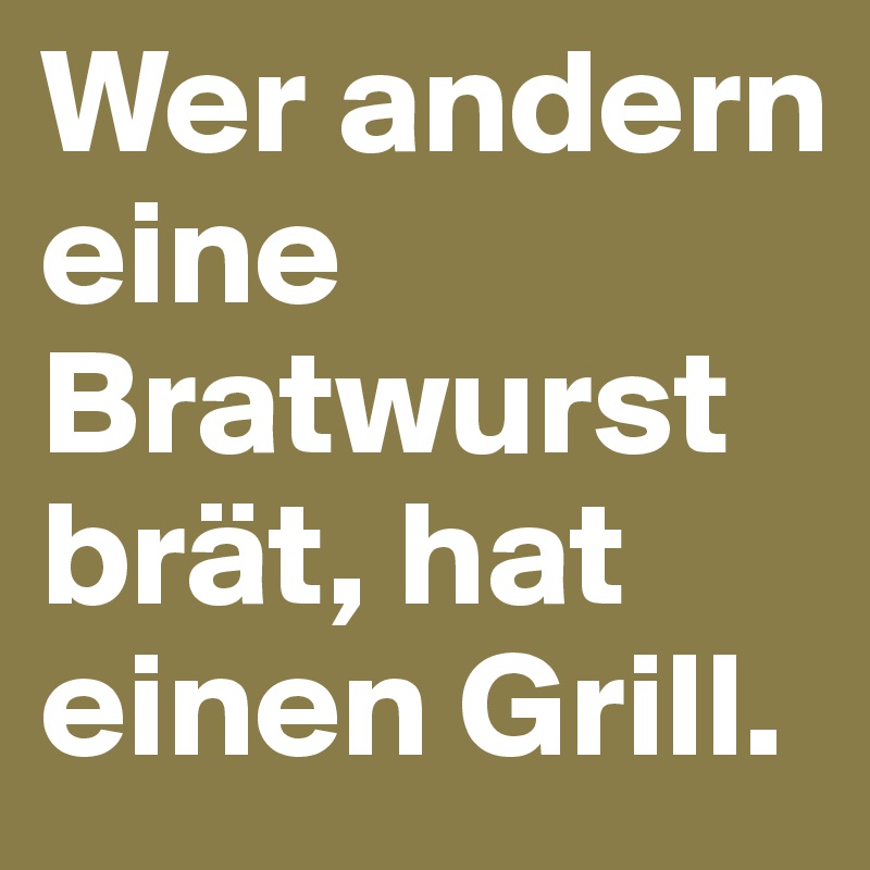 Wer andern eine Bratwurst brät, hat einen Grill.