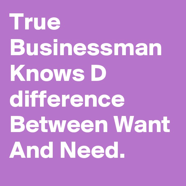 True Businessman Knows D difference Between Want And Need.
