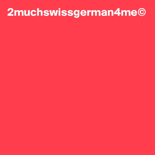 2muchswissgerman4me©










