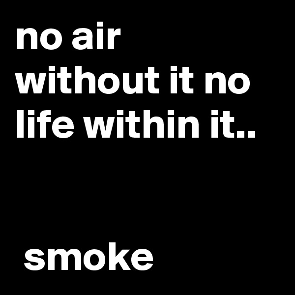 no air without it no life within it..


 smoke