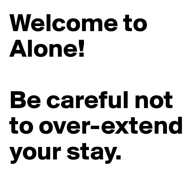 Welcome to Alone!

Be careful not to over-extend your stay.