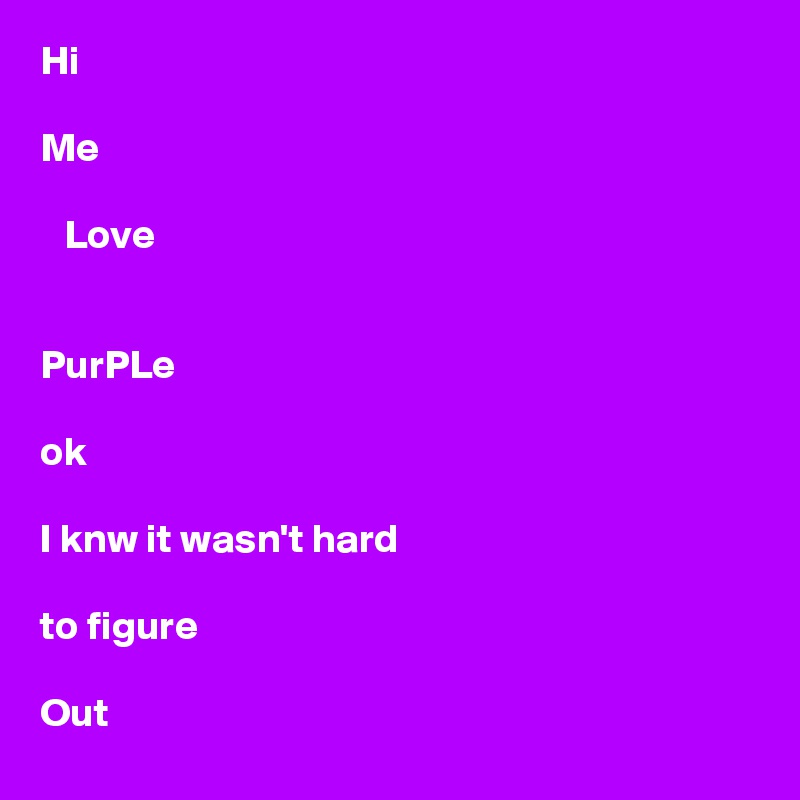 Hi

Me

   Love


PurPLe

ok

I knw it wasn't hard

to figure

Out