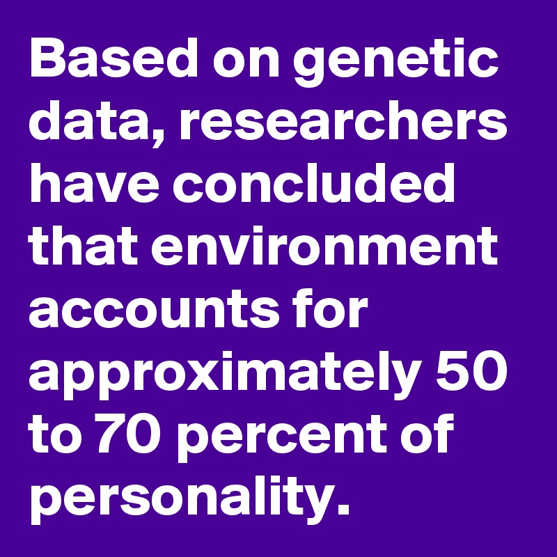 Based on genetic data, researchers have concluded that environment accounts for approximately 50 to 70 percent of personality.