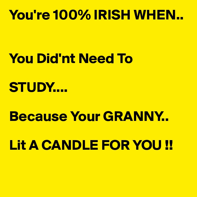 You're 100% IRISH WHEN..


You Did'nt Need To

STUDY....

Because Your GRANNY..

Lit A CANDLE FOR YOU !!

