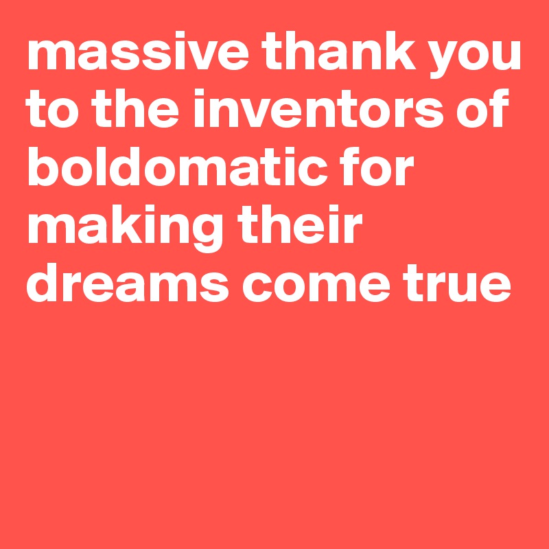 massive thank you to the inventors of boldomatic for making their dreams come true 



