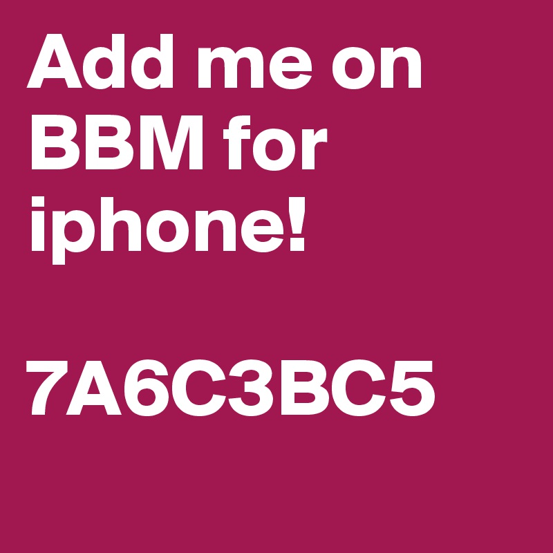 Add me on BBM for iphone! 

7A6C3BC5
