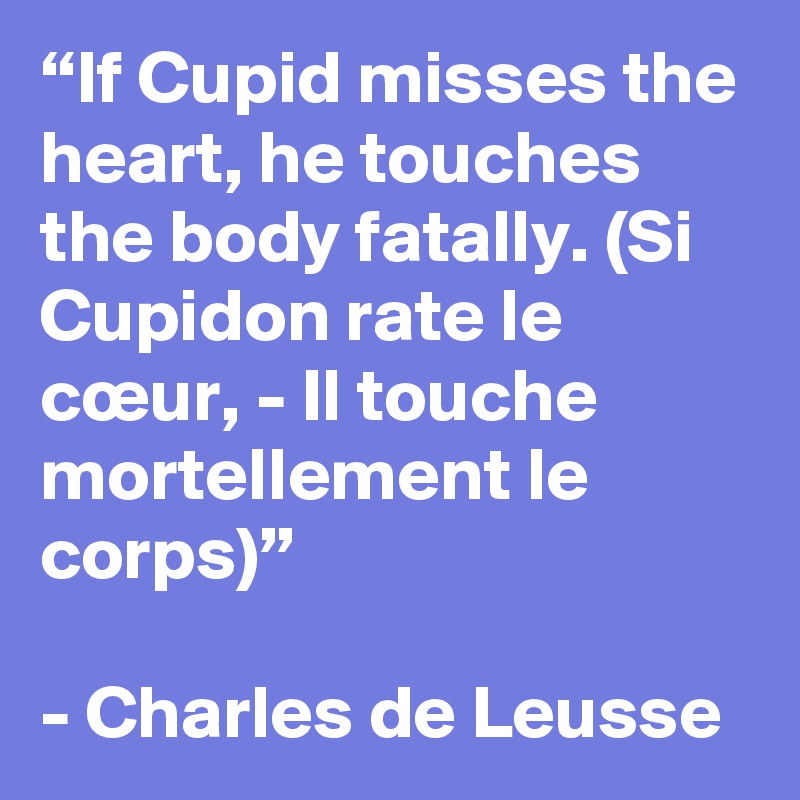 “If Cupid misses the heart, he touches the body fatally. (Si Cupidon rate le cœur, - Il touche mortellement le corps)”

- Charles de Leusse