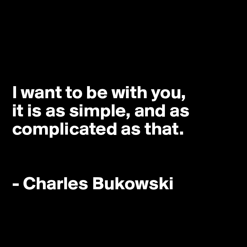 



I want to be with you,
it is as simple, and as complicated as that.


- Charles Bukowski

