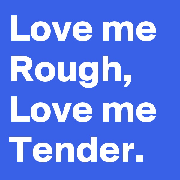 Love me Rough, Love me Tender.