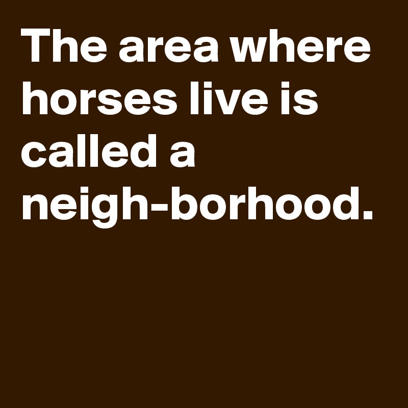 The Area Where Horses Live Is Called A Neigh Borhood Post By Essaylandscape On Boldomatic