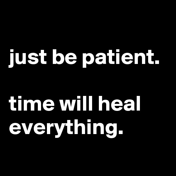 
just be patient.

time will heal everything.
