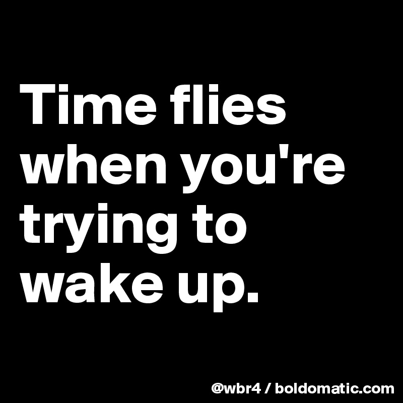 
Time flies when you're trying to wake up.
