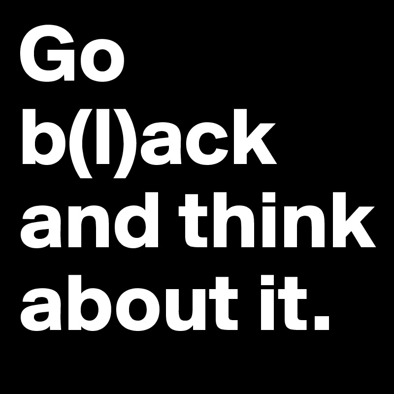 Go b(l)ack
and think about it. 