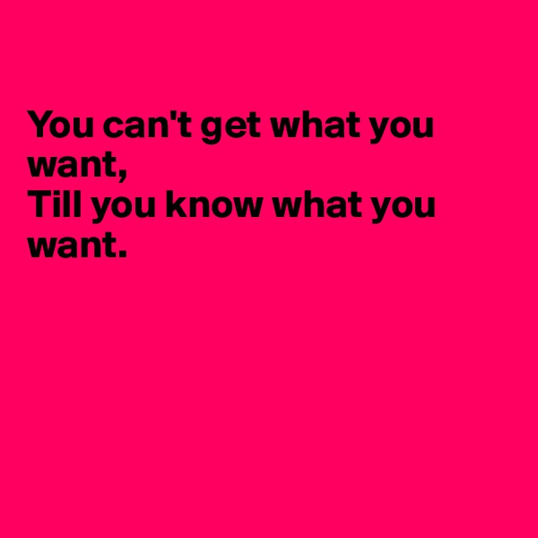 

You can't get what you want,
Till you know what you 
want.





