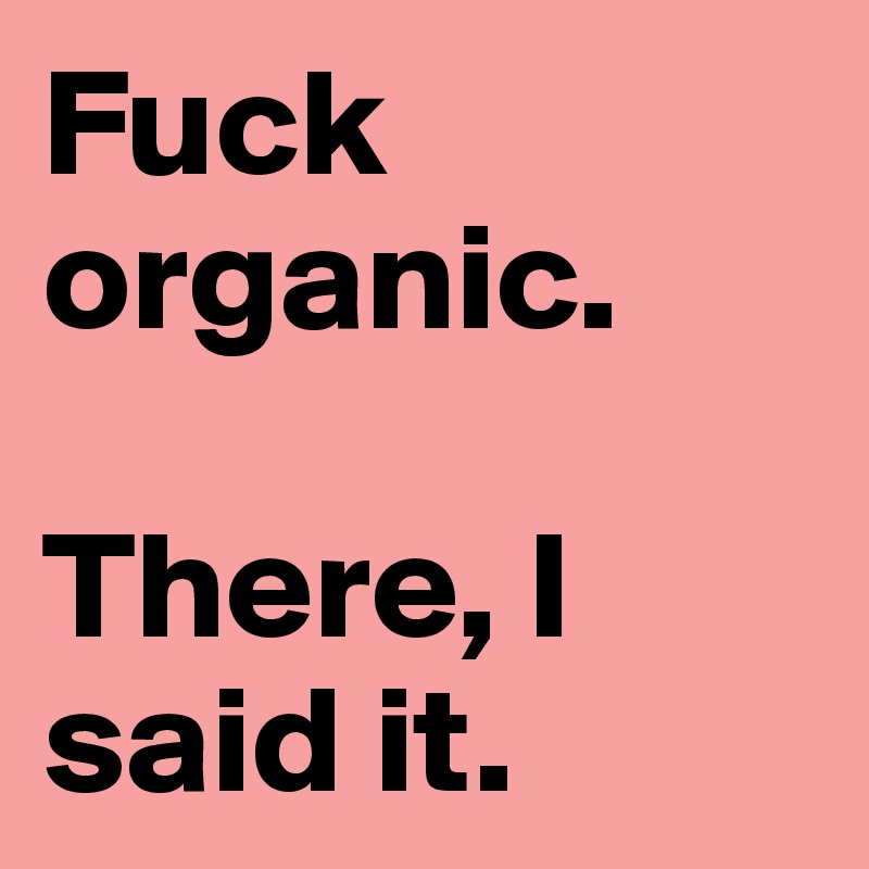 Fuck organic. 

There, I said it.