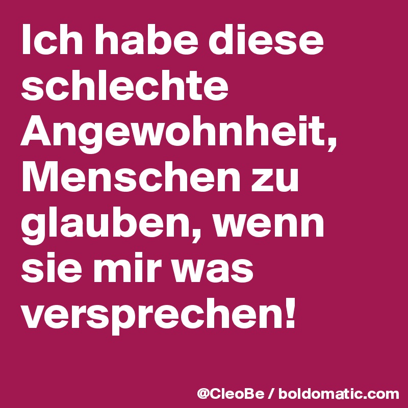 Ich habe diese schlechte Angewohnheit, Menschen zu glauben, wenn sie mir was versprechen! 
