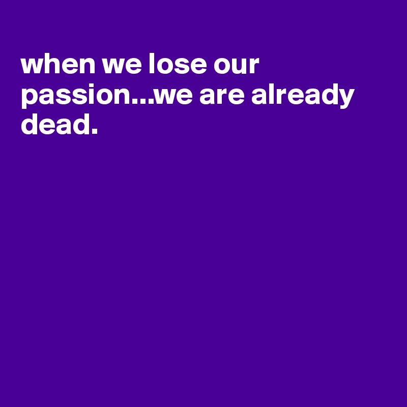 
when we lose our passion...we are already dead.







