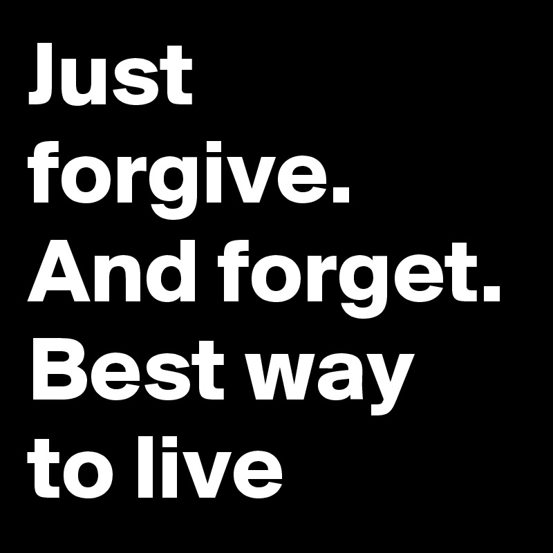 Just forgive.
And forget.
Best way to live