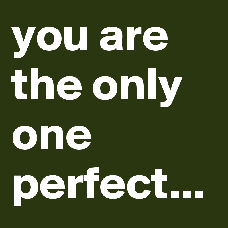 you are the only one perfect...