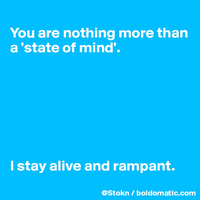 
You are nothing more than a 'state of mind'.







I stay alive and rampant.
