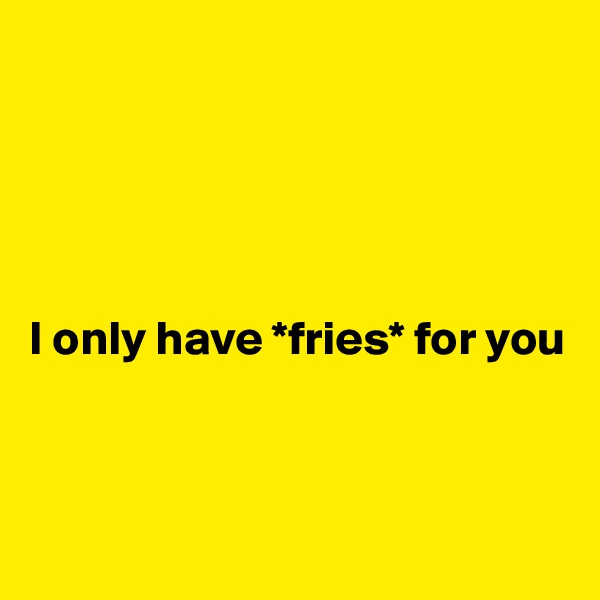 





I only have *fries* for you



