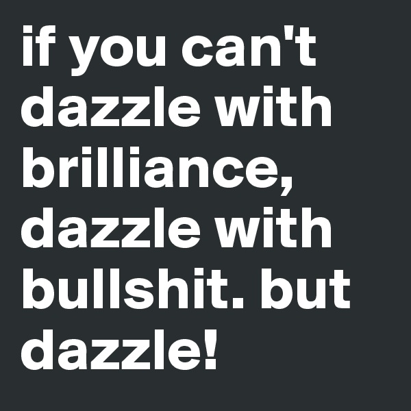 if you can't dazzle with brilliance, dazzle with bullshit. but dazzle!