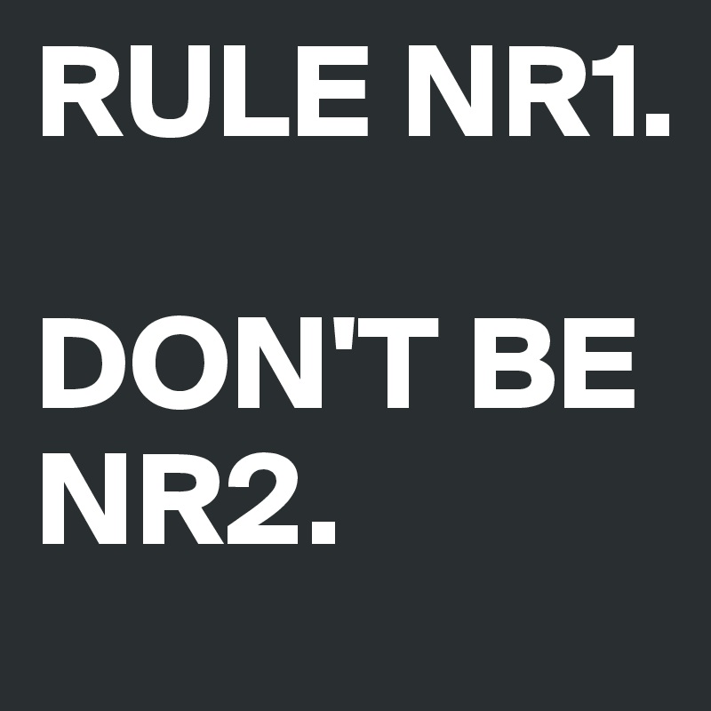 RULE NR1.

DON'T BE NR2.