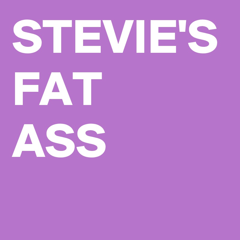 STEVIE'S
FAT
ASS