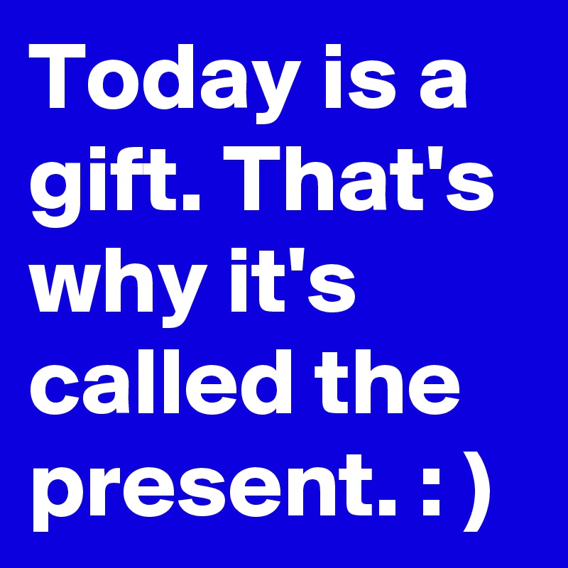 Today is a gift. That's why it's called the present. : )