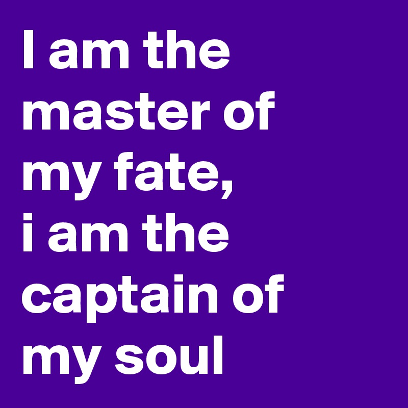 I am the master of
my fate,
i am the captain of my soul 