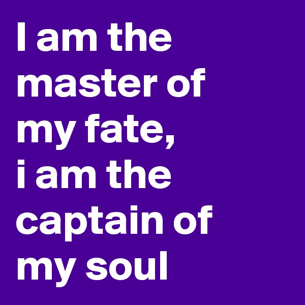 I am the master of
my fate,
i am the captain of my soul 