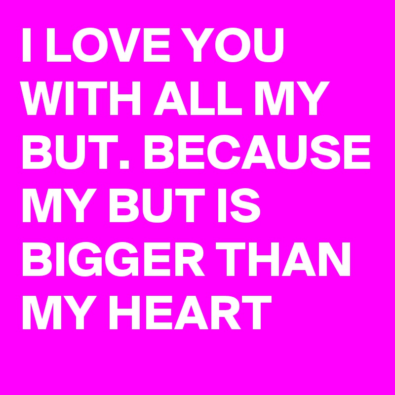 I LOVE YOU WITH ALL MY BUT. BECAUSE MY BUT IS BIGGER THAN MY HEART 