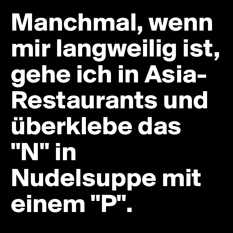 46++ Mir ist langweilig bilder , Manchmal, wenn mir langweilig ist, gehe ich in AsiaRestaurants und