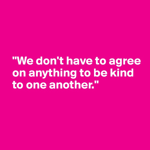 



  "We don't have to agree
  on anything to be kind 
  to one another."



