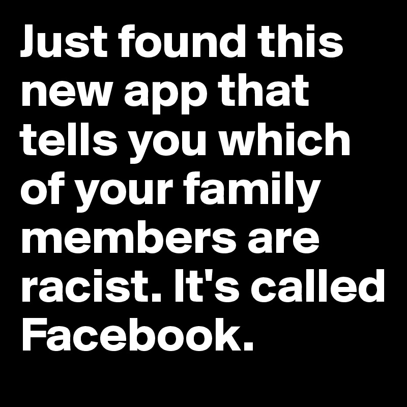 Just found this new app that tells you which of your family members are racist. It's called Facebook.