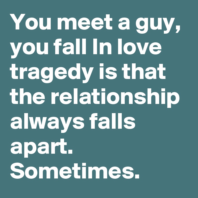 You meet a guy, you fall In love tragedy is that the relationship always falls apart. Sometimes.