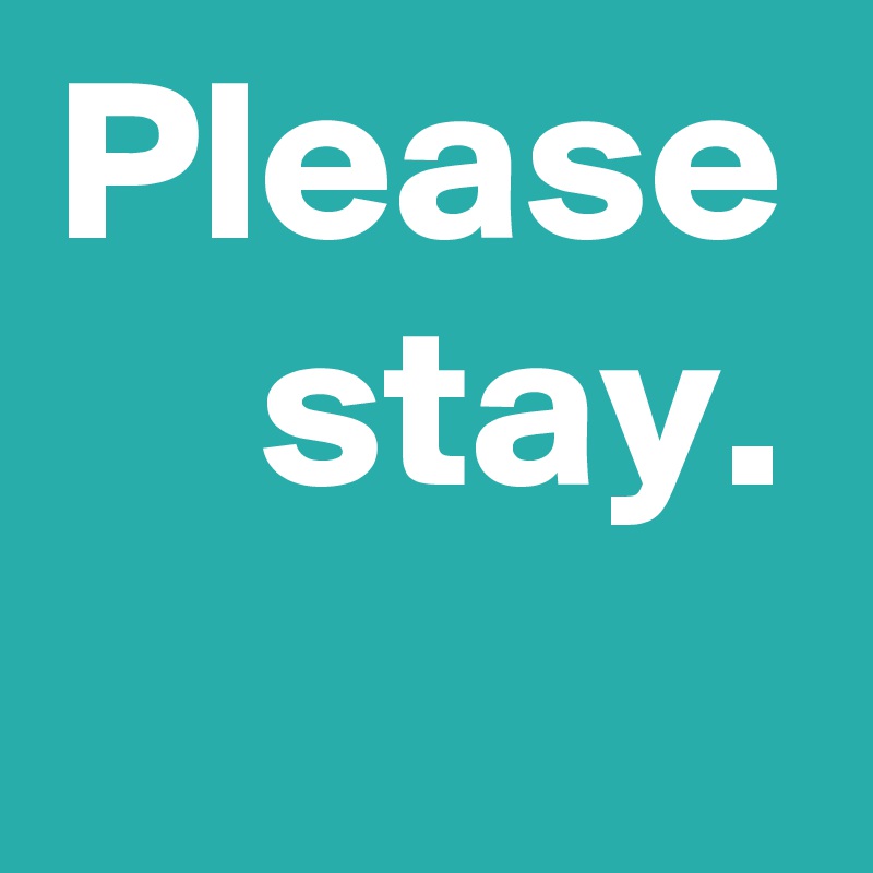 Please stay.