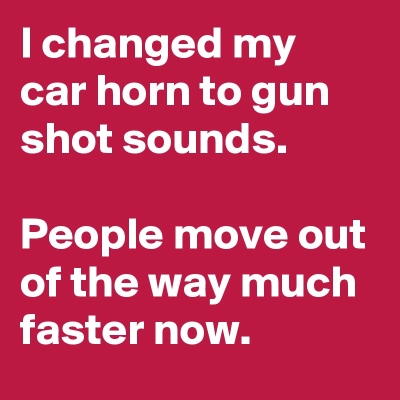 I changed my car horn to gun shot sounds. 

People move out of the way much faster now.