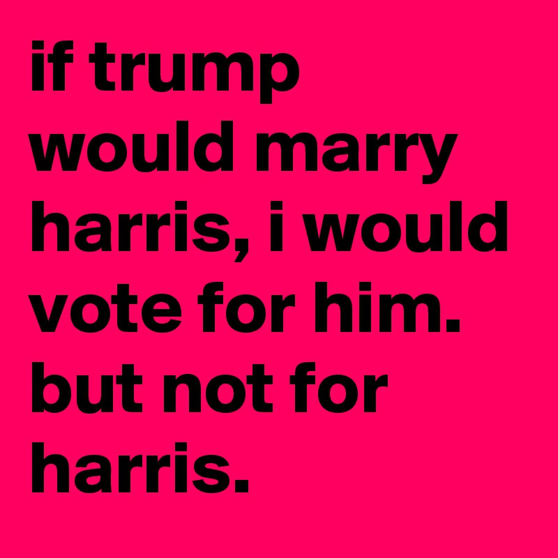 if trump would marry harris, i would vote for him.
but not for harris.