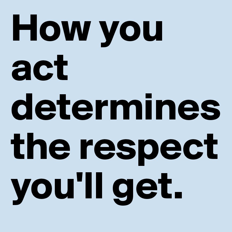 How you act determines the respect you'll get.