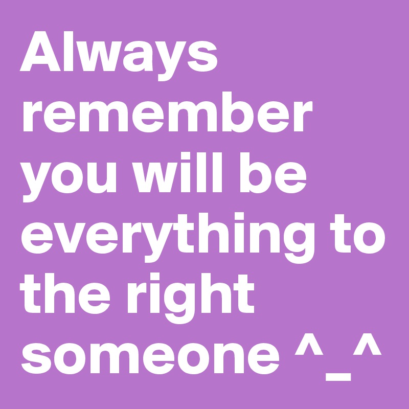 Always remember you will be everything to the right someone ^_^