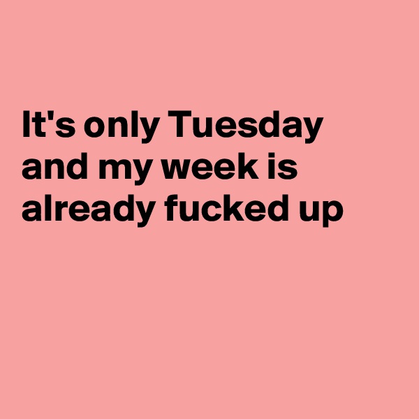 

It's only Tuesday and my week is
already fucked up



