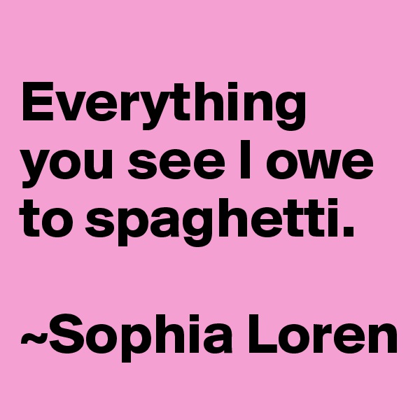 
Everything you see I owe to spaghetti.

~Sophia Loren