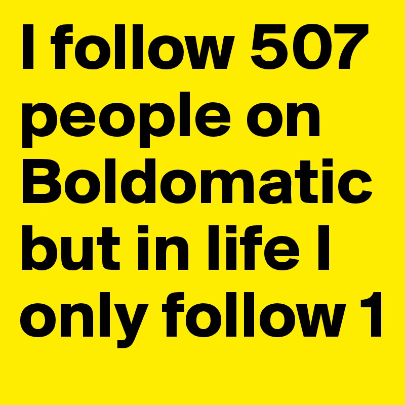 I follow 507 people on Boldomaticbut in life I only follow 1