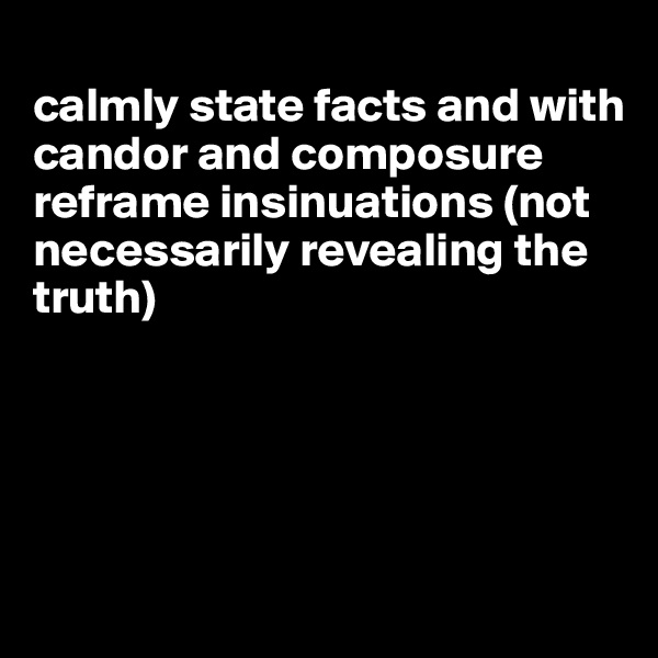
calmly state facts and with candor and composure reframe insinuations (not necessarily revealing the truth)





